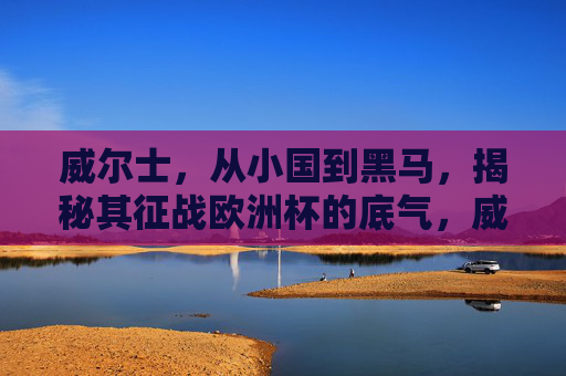 威尔士，从小国到黑马，揭秘其征战欧洲杯的底气，威尔士，小国黑马征战欧洲杯的底气