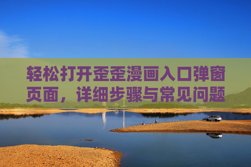 轻松打开歪歪漫画入口弹窗页面，详细步骤与常见问题解决，歪歪漫画入口弹窗打开指南，步骤详解与问题解决