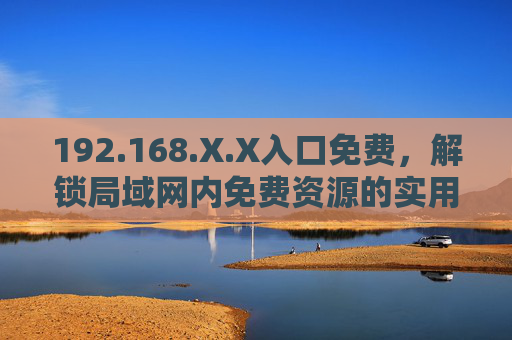 192.168.X.X入口免费，解锁局域网内免费资源的实用指南，192.168.X.X免费入口，局域网资源解锁实用指南