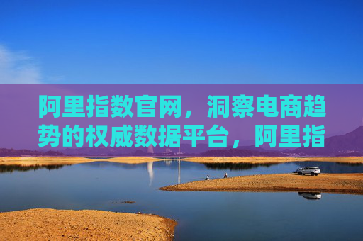 阿里指数官网,洞察电商趋势的权威数据平台,阿里指数官网,电商趋势权威数据平台 阿里指数官网,洞察电商趋势的权威数据平台,阿里指数官网,电商趋势权威数据平台