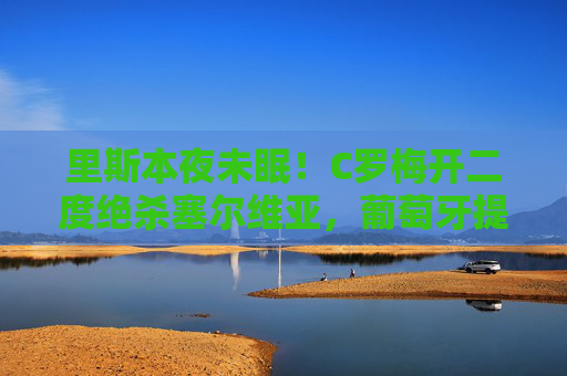里斯本夜未眠!C罗梅开二度绝杀塞尔维亚,葡萄牙提前晋级欧洲杯,里斯本夜未眠!C罗梅开二度绝杀,葡萄牙提前晋级欧洲杯 里斯本夜未眠!C罗梅开二度绝杀塞尔维亚,葡萄牙提前晋级欧洲杯,里斯本夜未眠!C罗梅开二度绝杀,葡萄牙提前晋级欧洲杯