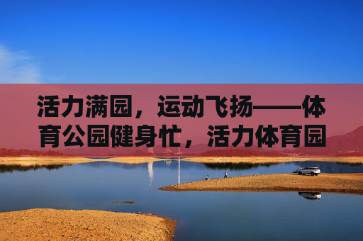 活力满园,运动飞扬——体育公园健身忙,活力体育园,运动健身忙 活力满园,运动飞扬——体育公园健身忙,活力体育园,运动健身忙