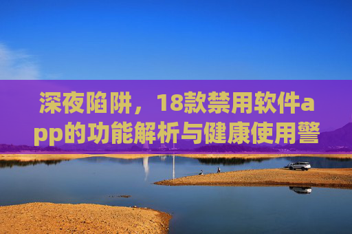 深夜陷阱,18款禁用软件app的功能解析与健康使用警示,深夜陷阱,18款禁用软件app功能解析与健康使用警示 深夜陷阱,18款禁用软件app的功能解析与健康使用警示,深夜陷阱,18款禁用软件app功能解析与健康使用警示