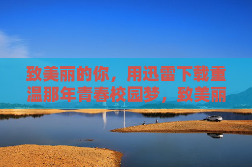 致美丽的你,用迅雷下载重温那年青春校园梦,致美丽的你,迅雷下载重温青春校园梦 致美丽的你,用迅雷下载重温那年青春校园梦,致美丽的你,迅雷下载重温青春校园梦