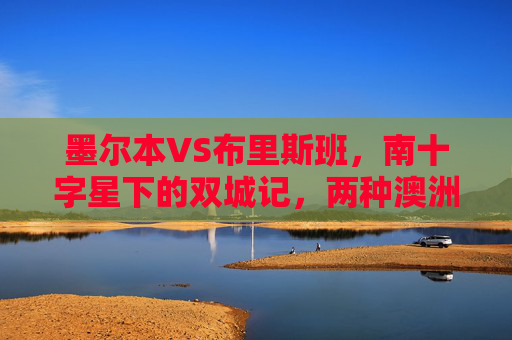 墨尔本VS布里斯班,南十字星下的双城记,两种澳洲生活美学,墨尔本VS布里斯班,南十字星下的双城生活美学 墨尔本VS布里斯班,南十字星下的双城记,两种澳洲生活美学,墨尔本VS布里斯班,南十字星下的双城生活美学