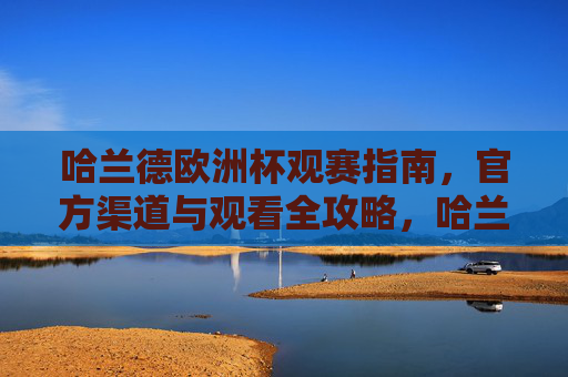 哈兰德欧洲杯观赛指南，官方渠道与观看全攻略，哈兰德欧洲杯观赛指南，官方渠道与全攻略