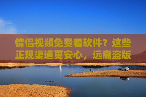 情侣视频免费看软件?这些正规渠道更安心,远离盗版陷阱,情侣视频免费看?正规渠道更安心,远离盗版陷阱 情侣视频免费看软件?这些正规渠道更安心,远离盗版陷阱,情侣视频免费看?正规渠道更安心,远离盗版陷阱