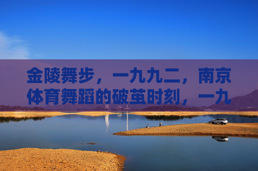 金陵舞步,一九九二,南京体育舞蹈的破茧时刻,一九九二金陵舞步,南京体育舞蹈的破茧时刻 金陵舞步,一九九二,南京体育舞蹈的破茧时刻,一九九二金陵舞步,南京体育舞蹈的破茧时刻