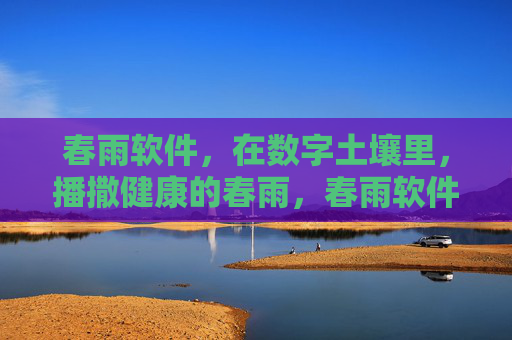 春雨软件,在数字土壤里,播撒健康的春雨,春雨软件,数字土壤播撒健康春雨 春雨软件,在数字土壤里,播撒健康的春雨,春雨软件,数字土壤播撒健康春雨