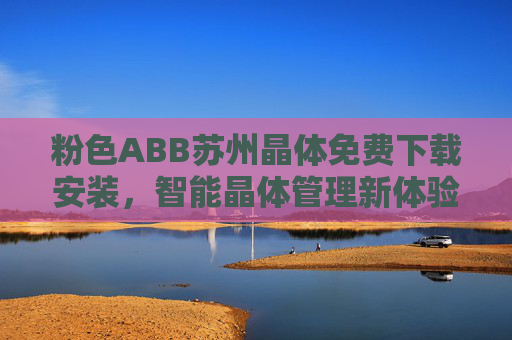 粉色ABB苏州晶体免费下载安装，智能晶体管理新体验，一键开启高效便捷，粉色ABB苏州晶体，免费安装，智能管理一键高效