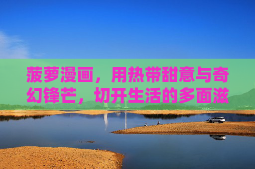 菠萝漫画,用热带甜意与奇幻锋芒,切开生活的多面滋味,菠萝漫画,热带甜意与奇幻锋芒,切开生活多面滋味 菠萝漫画,用热带甜意与奇幻锋芒,切开生活的多面滋味,菠萝漫画,热带甜意与奇幻锋芒,切开生活多面滋味