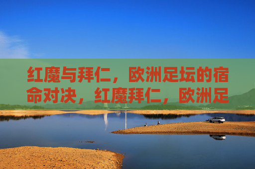 红魔与拜仁，欧洲足坛的宿命对决，红魔拜仁，欧洲足坛宿命对决