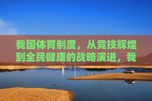 我国体育制度,从竞技辉煌到全民健康的战略演进,我国体育制度的战略演进,从竞技辉煌到全民健康 我国体育制度,从竞技辉煌到全民健康的战略演进,我国体育制度的战略演进,从竞技辉煌到全民健康