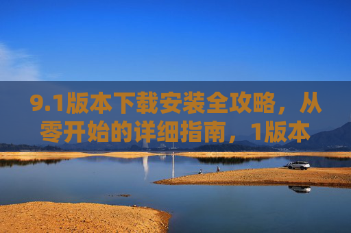 9.1版本下载安装全攻略,从零开始的详细指南,1版本下载安装从零开始全攻略 9.1版本下载安装全攻略,从零开始的详细指南,1版本下载安装从零开始全攻略
