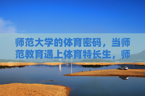 师范大学的体育密码，当师范教育遇上体育特长生，师范大学的体育密码，师范教育与体育特长生的相遇