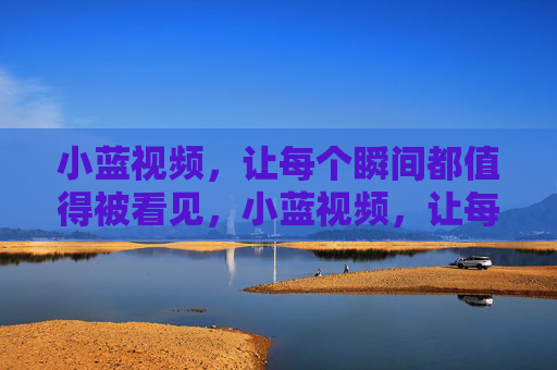 小蓝视频,让每个瞬间都值得被看见,小蓝视频,让每个瞬间都值得被看见 小蓝视频,让每个瞬间都值得被看见,小蓝视频,让每个瞬间都值得被看见