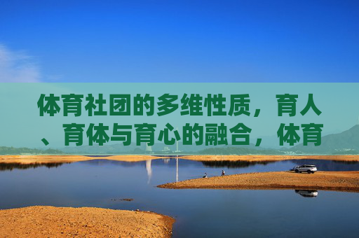体育社团的多维性质,育人、育体与育心的融合,体育社团多维融合,育体、育人、育心的一体化实践 体育社团的多维性质,育人、育体与育心的融合,体育社团多维融合,育体、育人、育心的一体化实践
