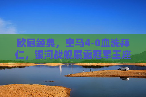 欧冠经典，皇马4-0血洗拜仁，银河战舰展露冠军王座，皇马4-0血洗拜仁，银河战舰欧冠展露冠军王座