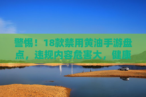 警惕！18款禁用黄油手游盘点，违规内容危害大，健康游戏需远离，警惕！18款禁用黄油手游盘点，违规内容危害大，健康游戏需远离