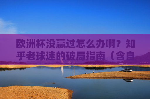 欧洲杯没赢过怎么办啊?知乎老球迷的破局指南(含自嘲版)欧洲杯没赢过?知乎老球迷自嘲破局指南 欧洲杯没赢过怎么办啊?知乎老球迷的破局指南(含自嘲版)欧洲杯没赢过?知乎老球迷自嘲破局指南