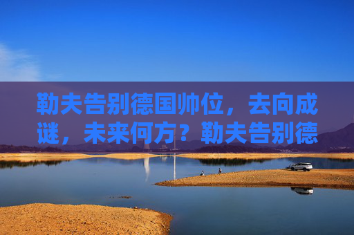 勒夫告别德国帅位,去向成谜,未来何方?勒夫告别德国帅位 去向成谜未来何方? 勒夫告别德国帅位,去向成谜,未来何方?勒夫告别德国帅位 去向成谜未来何方?