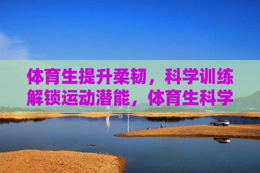 体育生提升柔韧,科学训练解锁运动潜能,体育生科学训练提升柔韧,解锁运动潜能 体育生提升柔韧,科学训练解锁运动潜能,体育生科学训练提升柔韧,解锁运动潜能