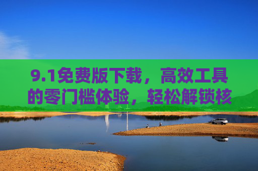 9.1免费版下载,高效工具的零门槛体验,轻松解锁核心功能,1免费版下载,高效工具零门槛,轻松解锁核心功能 9.1免费版下载,高效工具的零门槛体验,轻松解锁核心功能,1免费版下载,高效工具零门槛,轻松解锁核心功能