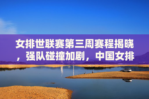 女排世联赛第三周赛程揭晓,强队碰撞加剧,中国女排主场迎战多劲旅,女排世联赛第三周赛程,强队碰撞加剧,中国女排主场迎多劲旅 女排世联赛第三周赛程揭晓,强队碰撞加剧,中国女排主场迎战多劲旅,女排世联赛第三周赛程,强队碰撞加剧,中国女排主场迎多劲旅