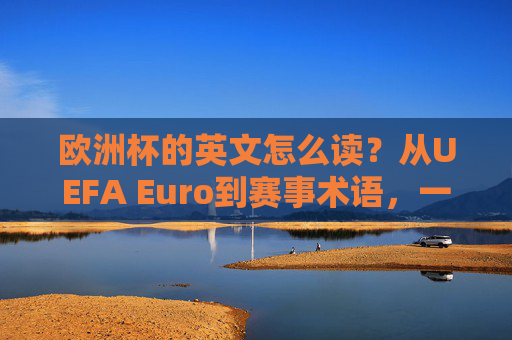 欧洲杯的英文怎么读?从UEFA Euro到赛事术语,一篇搞定!欧洲杯英文全解析,从UEFA Euro到赛事术语 欧洲杯的英文怎么读?从UEFA Euro到赛事术语,一篇搞定!欧洲杯英文全解析,从UEFA Euro到赛事术语