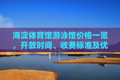 海淀体育馆游泳馆价格一览,开放时间、收费标准及优惠活动全解析,海淀体育馆游泳馆价格、开放时间、收费标准及优惠活动全解析 海淀体育馆游泳馆价格一览,开放时间、收费标准及优惠活动全解析,海淀体育馆游泳馆价格、开放时间、收费标准及优惠活动全解析