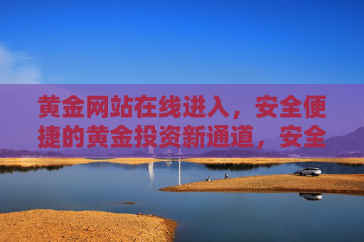 黄金网站在线进入,安全便捷的黄金投资新通道,安全便捷的黄金投资在线新通道 黄金网站在线进入,安全便捷的黄金投资新通道,安全便捷的黄金投资在线新通道