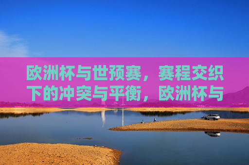 欧洲杯与世预赛,赛程交织下的冲突与平衡,欧洲杯与世预赛赛程交织,冲突与平衡 欧洲杯与世预赛,赛程交织下的冲突与平衡,欧洲杯与世预赛赛程交织,冲突与平衡