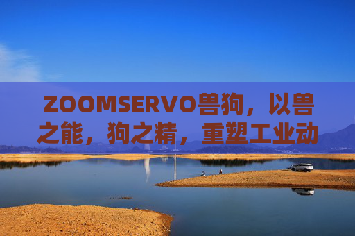 ZOOMSERVO兽狗,以兽之能,狗之精,重塑工业动力与精准边界,ZOOMSERVO兽狗,兽能狗精,重塑工业动力与精准边界 ZOOMSERVO兽狗,以兽之能,狗之精,重塑工业动力与精准边界,ZOOMSERVO兽狗,兽能狗精,重塑工业动力与精准边界