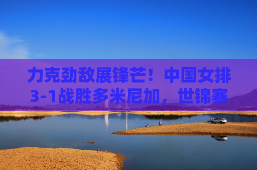 力克劲敌展锋芒!中国女排3-1战胜多米尼加,世锦赛小组赛强势告捷,力克劲敌!中国女排3-1胜多米尼加 世锦赛小组赛强势告捷 力克劲敌展锋芒!中国女排3-1战胜多米尼加,世锦赛小组赛强势告捷,力克劲敌!中国女排3-1胜多米尼加 世锦赛小组赛强势告捷