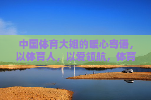 中国体育大姐的暖心寄语，以体育人，以爱领航，体育大姐暖心寄语，以体育人，以爱领航
