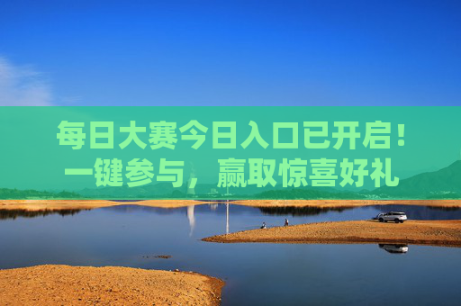 每日大赛今日入口已开启!一键参与,赢取惊喜好礼 每日大赛今日入口已开启!一键参与,赢取惊喜好礼