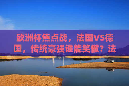 欧洲杯焦点战,法国VS德国,传统豪强谁能笑傲?法国VS德国,欧洲杯焦点战,传统豪强谁能笑傲? 欧洲杯焦点战,法国VS德国,传统豪强谁能笑傲?法国VS德国,欧洲杯焦点战,传统豪强谁能笑傲?