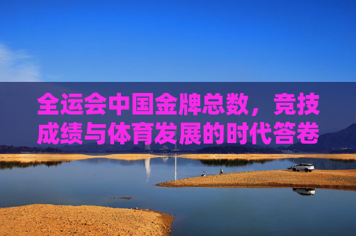 全运会中国金牌总数,竞技成绩与体育发展的时代答卷,全运会,中国竞技成绩与体育发展的时代答卷 全运会中国金牌总数,竞技成绩与体育发展的时代答卷,全运会,中国竞技成绩与体育发展的时代答卷