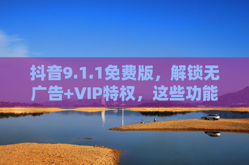 抖音9.1.1免费版,解锁无广告+VIP特权,这些功能终于能随便用了?抖音9.1.1免费版,解锁无广告+VIP特权,功能终于能随便用? 抖音9.1.1免费版,解锁无广告+VIP特权,这些功能终于能随便用了?抖音9.1.1免费版,解锁无广告+VIP特权,功能终于能随便用?