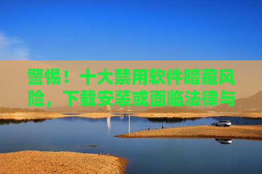 警惕!十大禁用软件暗藏风险,下载安装或面临法律与安全双重危机,警惕!十大禁用软件暗藏法律与安全双重危机 警惕!十大禁用软件暗藏风险,下载安装或面临法律与安全双重危机,警惕!十大禁用软件暗藏法律与安全双重危机