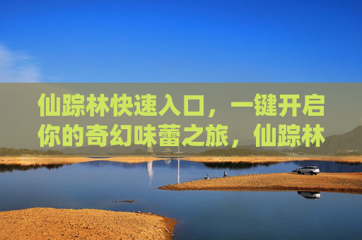 仙踪林快速入口,一键开启你的奇幻味蕾之旅,仙踪林一键入口,奇幻味蕾之旅 仙踪林快速入口,一键开启你的奇幻味蕾之旅,仙踪林一键入口,奇幻味蕾之旅