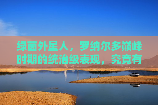 绿茵外星人，罗纳尔多巅峰时期的统治级表现，究竟有多强？绿茵外星人，罗纳尔多巅峰统治级表现有多强？