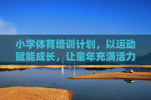 小学体育培训计划，以运动赋能成长，让童年充满活力，运动赋能成长，活力童年启程