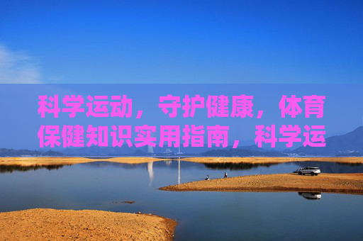 科学运动,守护健康,体育保健知识实用指南,科学运动守护健康,体育保健实用指南 科学运动,守护健康,体育保健知识实用指南,科学运动守护健康,体育保健实用指南