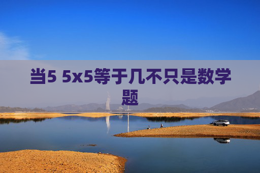 当5 5x5等于几不只是数学题 当5 5x5等于几不只是数学题