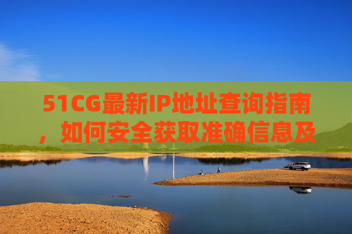 51CG最新IP地址查询指南,如何安全获取准确信息及注意事项,51CG最新IP地址查询指南,安全获取准确信息与注意事项 51CG最新IP地址查询指南,如何安全获取准确信息及注意事项,51CG最新IP地址查询指南,安全获取准确信息与注意事项