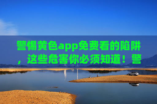 警惕黄色app免费看的陷阱,这些危害你必须知道!警惕黄色app免费看的陷阱,这些危害你必须知道! 警惕黄色app免费看的陷阱,这些危害你必须知道!警惕黄色app免费看的陷阱,这些危害你必须知道!
