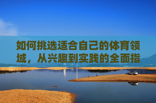 如何挑选适合自己的体育领域，从兴趣到实践的全面指南，挑选适合自己的体育领域，从兴趣到实践的全面指南