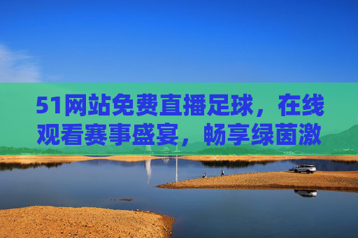 51网站免费直播足球,在线观看赛事盛宴,畅享绿茵激情,51网站免费直播足球,畅享绿茵赛事激情 51网站免费直播足球,在线观看赛事盛宴,畅享绿茵激情,51网站免费直播足球,畅享绿茵赛事激情
