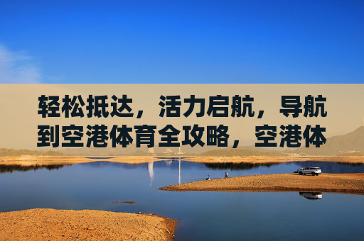 轻松抵达,活力启航,导航到空港体育全攻略,空港体育全攻略,轻松抵达,活力启航 轻松抵达,活力启航,导航到空港体育全攻略,空港体育全攻略,轻松抵达,活力启航